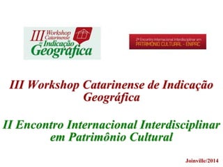 III Workshop Catarinense de Indicação
Geográfica
II Encontro Internacional Interdisciplinar
em Patrimônio Cultural
Joinville/2014
 