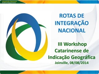 ROTAS DE
INTEGRAÇÃO
NACIONAL
III Workshop
Catarinense de
Indicação Geográfica
Joinville, 08/08/2014
 