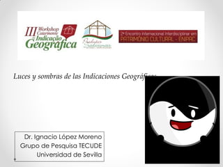 Dr. Ignacio López Moreno
Grupo de Pesquisa TECUDE
Universidad de Sevilla
Luces y sombras de las Indicaciones Geográficas
 