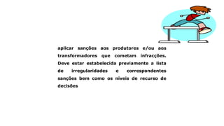 aplicar sanções aos produtores e/ou aos
transformadores que cometam infracções.
Deve estar estabelecida previamente a lista
de irregularidades e correspondentes
sanções bem como os níveis de recurso de
decisões
 