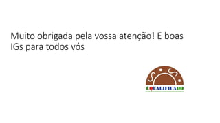 Muito obrigada pela vossa atenção! E boas
IGs para todos vós
 