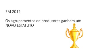 EM 2012
Os agrupamentos de produtores ganham um
NOVO ESTATUTO
 