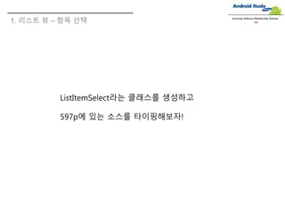 1. 리스트 뷰 – 항목 선택
Samsung Software Membership Seminar
ListItemSelect라는 클래스를 생성하고
597p에 있는 소스를 타이핑해보자!
 
