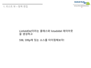 1. 리스트 뷰 – 항목 편집
Samsung Software Membership Seminar
ListAddDel이라는 클래스와 listadddel 레이아웃
을 생성하고
598, 599p에 있는 소스를 타이핑해보자!
 