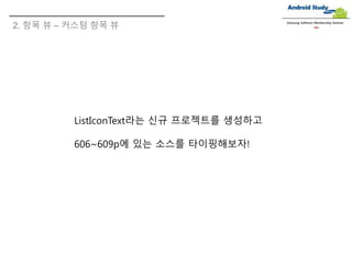 Samsung Software Membership Seminar
ListIconText라는 신규 프로젝트를 생성하고
606~609p에 있는 소스를 타이핑해보자!
2. 항목 뷰 – 커스텀 항목 뷰
 