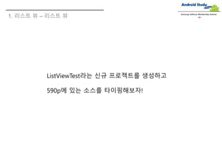 1. 리스트 뷰 – 리스트 뷰
Samsung Software Membership Seminar
ListViewTest라는 신규 프로젝트를 생성하고
590p에 있는 소스를 타이핑해보자!
 