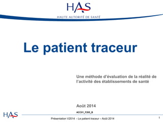 Présentation V2014 - Le patient traceur – Août 2014
Le patient traceur
1
Une méthode d’évaluation de la réalité de
l’activité des établissements de santé
Août 2014
ACC01_F205_B
 