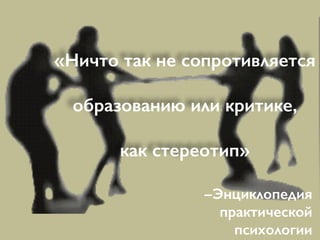 «Ничто так не сопротивляется
образованию или критике,
как стереотип»
–Энциклопедия практической психологии
 
