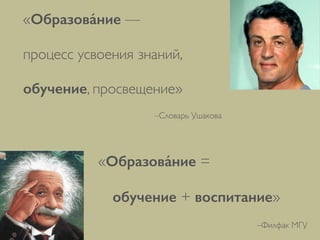 –Словарь Ушакова
«Образова́ние — процесс
усвоения знаний, обучение,
просвещение»
«Образова́ние = 	

 	

 	

обучение + воспитание»
–Филфак МГУ
 