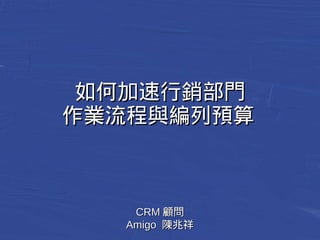 如何加速行銷部門
作業流程與編列預算 
CCRRMM顧問
AAmmiiggoo 陳兆祥
 