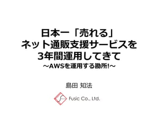 日本一「売れる」
ネット通販支援サービスを
3年間運用してきて
～AWSを運用する勘所!～
島田 知法
 
