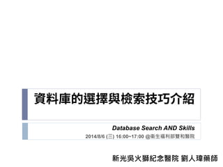 Database Search AND Skills
2014/8/6 (三) 16:00~17:00 @衛生福利部雙和醫院
新光吳火獅紀念醫院 劉人瑋藥師
 