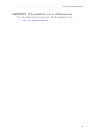 GDAL 1.10: Conversão Radiométrica
1.6 [VIDEO] GDAL 1.10: Conversão Radiométrica para Múltiplos Arquivos
Acompanhe todo o procedimento através deste vídeo de cerca de dois minutos.
• GDAL 1.10: Conversão Radiométrica
8
 