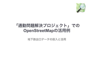 「通勤問題解決プロジェクト」での 
OpenStreetMapの活用例
地下鉄出口データの投入と活用
 