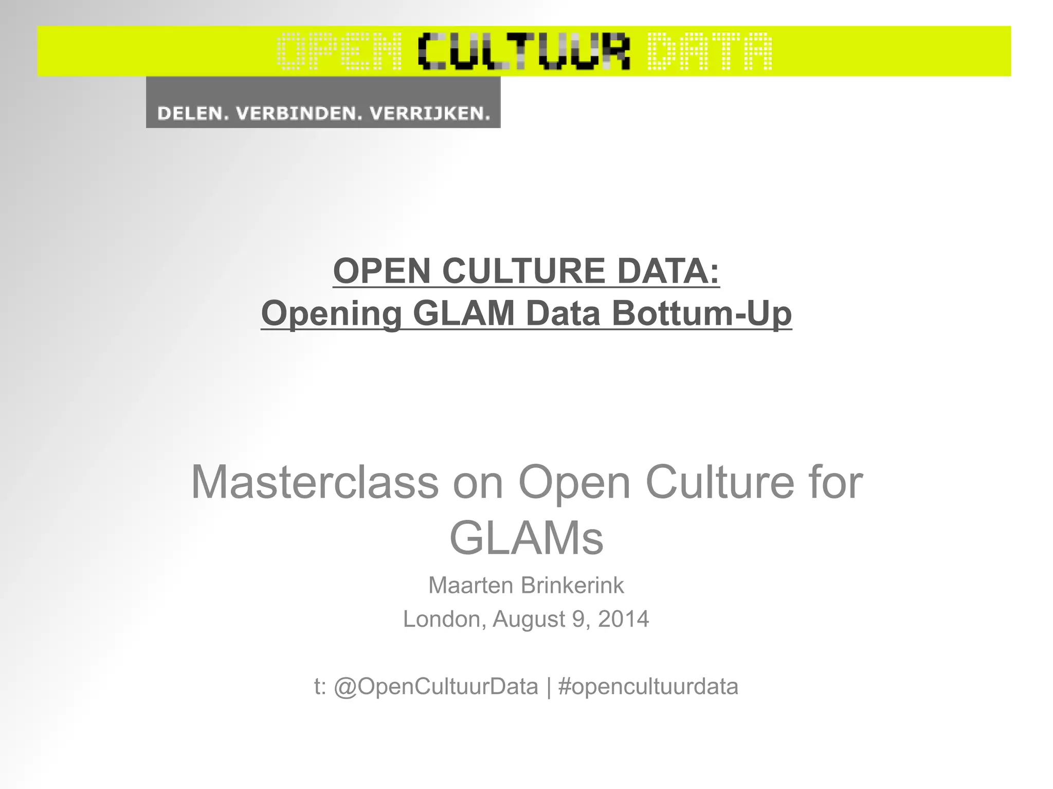 OPEN CULTURE DATA:
Opening GLAM Data Bottum-Up
Masterclass on Open Culture for
GLAMs
Maarten Brinkerink
London, August 9, 2014
t: @OpenCultuurData | #opencultuurdata
 