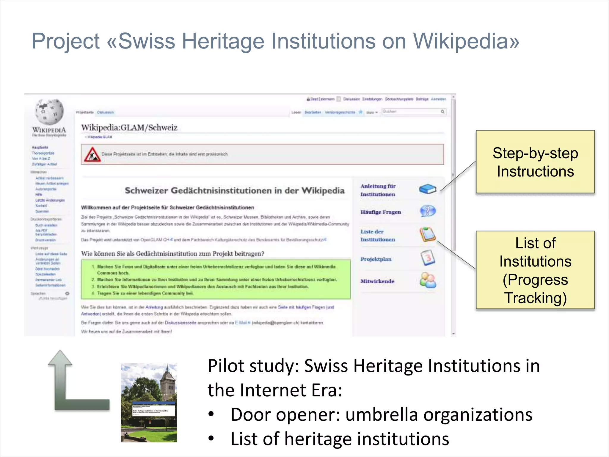 Project «Swiss Heritage Institutions on Wikipedia»
List of
Institutions
(Progress
Tracking)
Step-by-step
Instructions
Pilot study: Swiss Heritage Institutions in
the Internet Era:
• Door opener: umbrella organizations
• List of heritage institutions
 