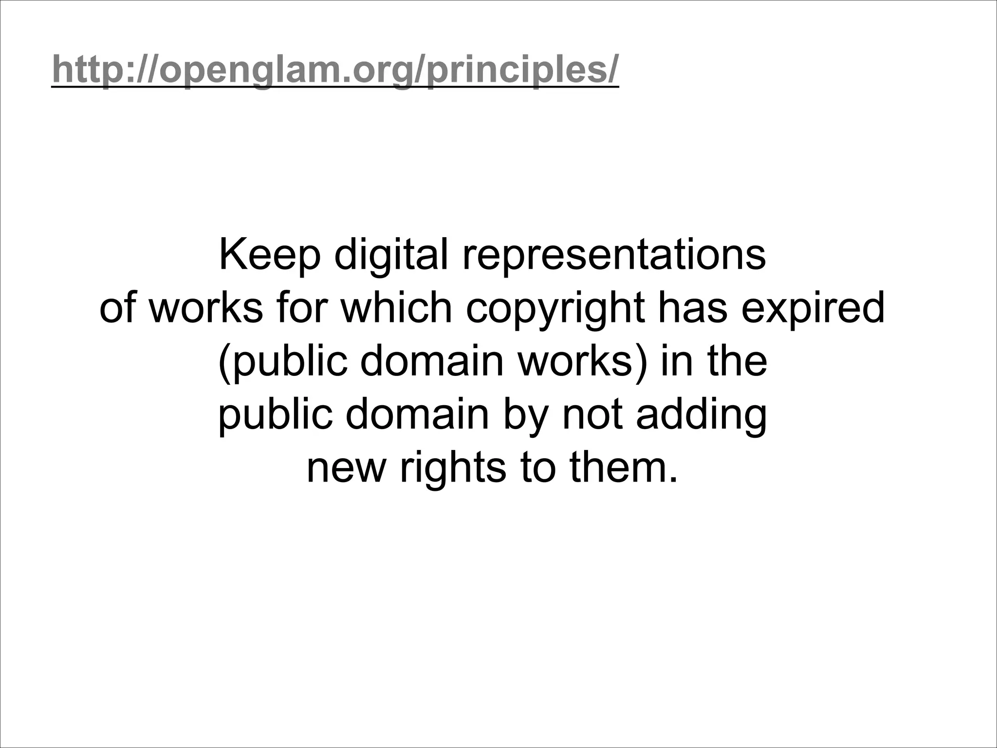 Keep digital representations
of works for which copyright has expired
(public domain works) in the
public domain by not adding
new rights to them.
http://openglam.org/principles/
 