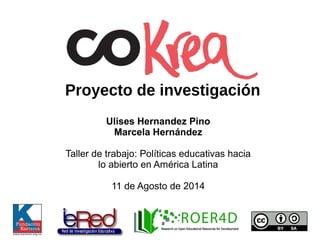 Proyecto de investigación
Ulises Hernandez Pino
Marcela Hernández
Taller de trabajo: Políticas educativas hacia
lo abierto en América Latina
11 de Agosto de 2014
 