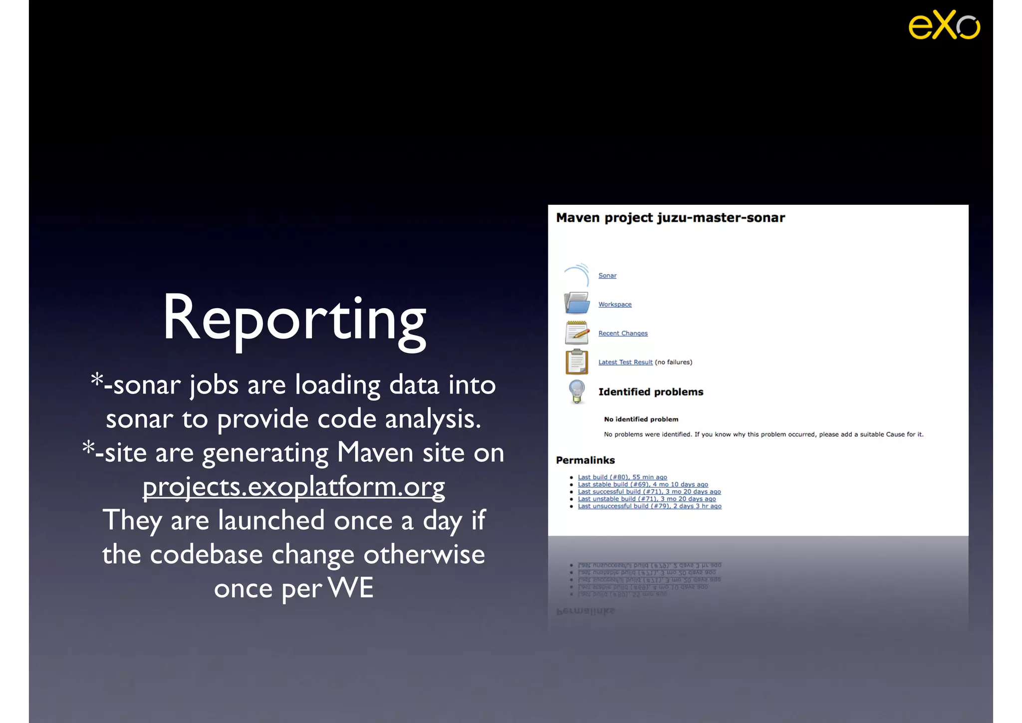 Reporting
*-sonar jobs are loading data into
sonar to provide code analysis.	

*-site are generating Maven site on
projects.exoplatform.org	

They are launched once a day if
the codebase change otherwise
once per WE
 