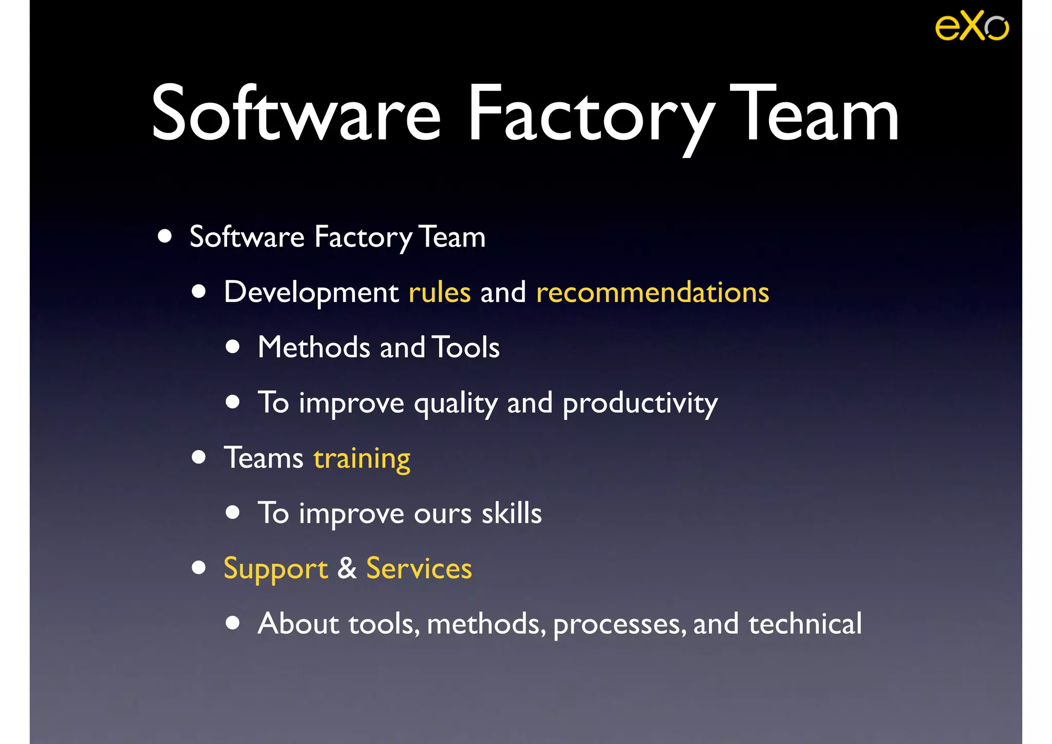 • Software Factory Team	

• Development rules and recommendations	

• Methods and Tools	

• To improve quality and productivity	

• Teams training	

• To improve ours skills	

• Support & Services	

• About tools, methods, processes, and technical
Software Factory Team
 