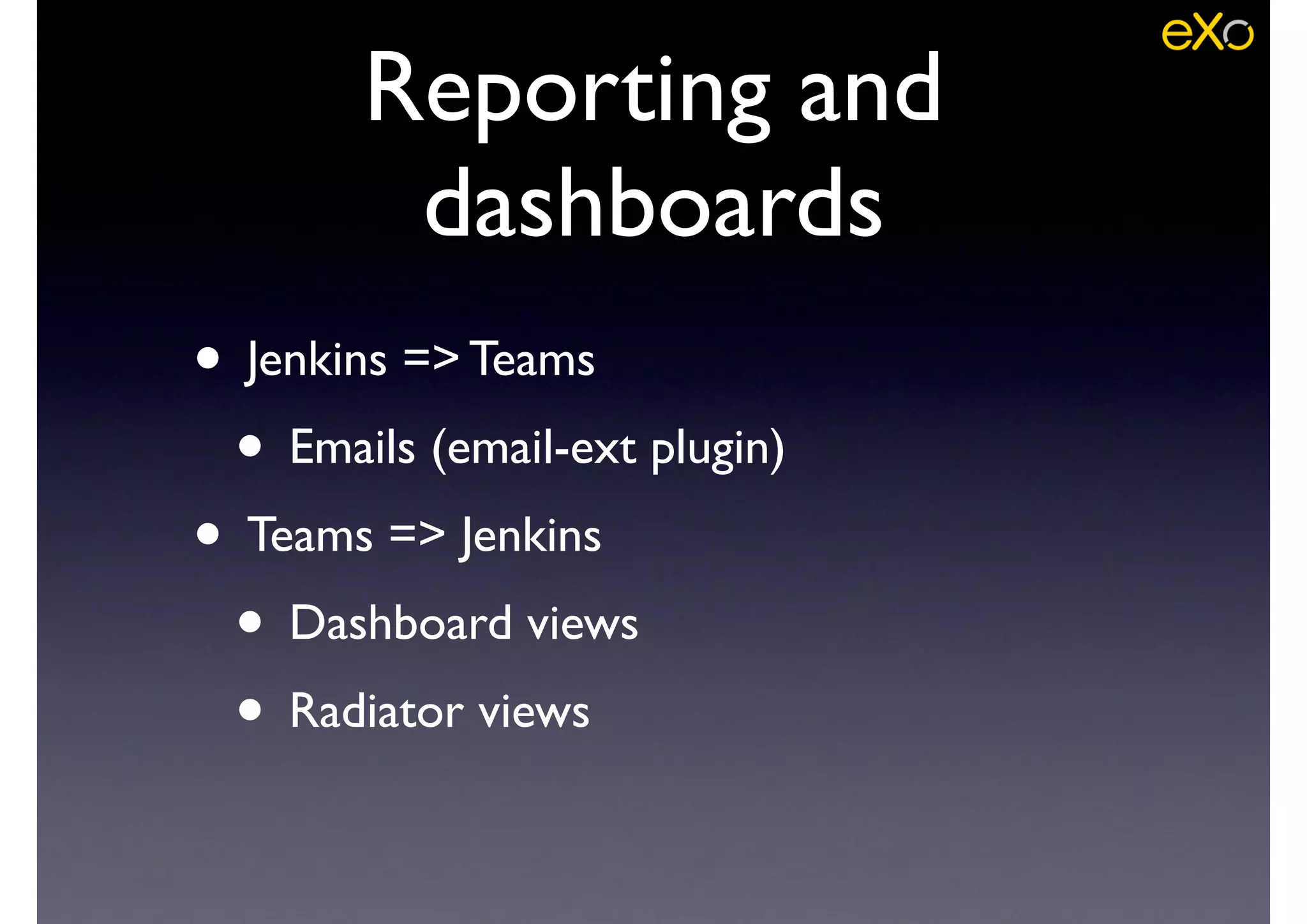 Reporting and
dashboards
• Jenkins => Teams	

• Emails (email-ext plugin)	

• Teams => Jenkins	

• Dashboard views	

• Radiator views
 