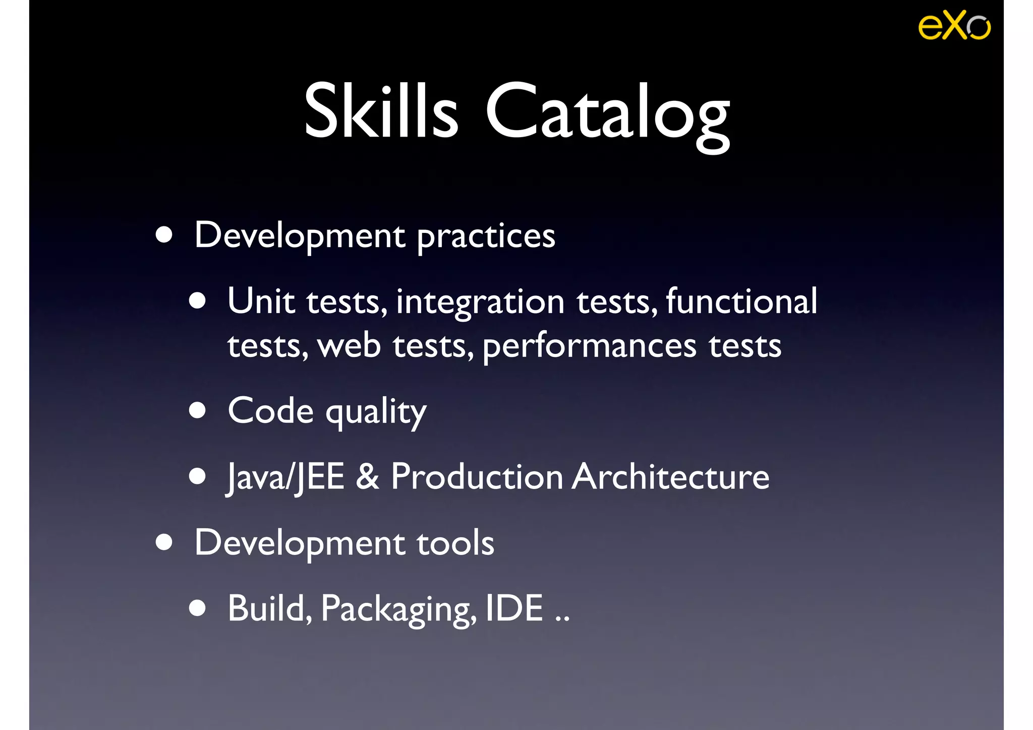 • Development practices	

• Unit tests, integration tests, functional
tests, web tests, performances tests	

• Code quality	

• Java/JEE & Production Architecture	

• Development tools	

• Build, Packaging, IDE ..
Skills Catalog
 