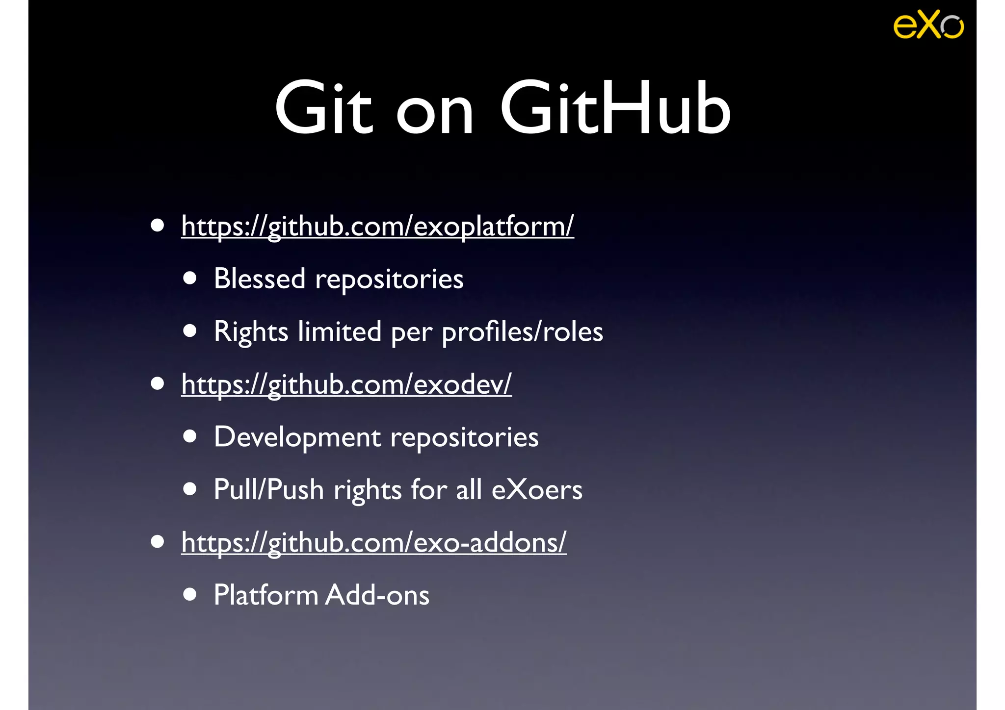Git on GitHub
• https://github.com/exoplatform/	

• Blessed repositories 	

• Rights limited per proﬁles/roles	

• https://github.com/exodev/	

• Development repositories 	

• Pull/Push rights for all eXoers	

• https://github.com/exo-addons/	

• Platform Add-ons
 