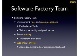 • Software Factory Team	

• Development rules and recommendations	

• Methods and Tools	

• To improve quality and productivity	

• Teams training	

• To improve ours skills	

• Support & Services	

• About tools, methods, processes, and technical
Software Factory Team
 