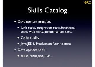 • Development practices	

• Unit tests, integration tests, functional
tests, web tests, performances tests	

• Code quality	

• Java/JEE & Production Architecture	

• Development tools	

• Build, Packaging, IDE ..
Skills Catalog
 