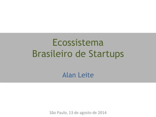 Ecossistema
Brasileiro de Startups
Alan Leite
São	
  Paulo,	
  13	
  de	
  agosto	
  de	
  2014	
  
 