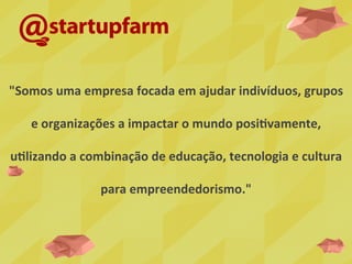 "Somos	
  uma	
  empresa	
  focada	
  em	
  ajudar	
  indivíduos,	
  grupos	
  
e	
  organizações	
  a	
  impactar	
  o	
  mundo	
  posiOvamente,	
  
uOlizando	
  a	
  combinação	
  de	
  educação,	
  tecnologia	
  e	
  cultura	
  
para	
  empreendedorismo."	
  
 