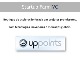 Startup Farm VC	
  
BouOque	
  de	
  aceleração	
  focada	
  em	
  projetos	
  promissores,	
  
com	
  tecnologias	
  inovadoras	
  e	
  mercados	
  globais.	
  
 