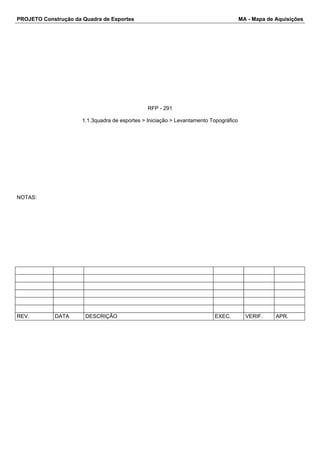 PROJETO Construção da Quadra de Esportes MA - Mapa de Aquisições
RFP - 291
1.1.3quadra de esportes > Iniciação > Levantamento Topográfico
NOTAS:
REV. DATA DESCRIÇÃO EXEC. VERIF. APR.
 