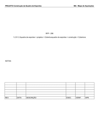 PROJETO Construção da Quadra de Esportes MA - Mapa de Aquisições
RFP - 296
1.2.51.3.3quadra de esportes > projetos > Coberturaquadra de esportes > construção > Cobertura
NOTAS:
REV. DATA DESCRIÇÃO EXEC. VERIF. APR.
 