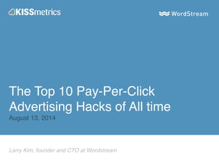 The Top 10 Pay-Per-Click 
Advertising Hacks of All time! 
August 13, 2014 
Larry Kim, founder and CTO at Wordstream 
 