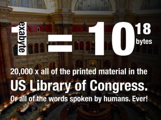 1 = 10bytes
18
exabyte
20,000 x all of the printed material in the
US Library of Congress.
Or all of the words spoken by humans. Ever!
 
