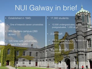 NUI Galway in brief
•  Established in 1845:
•  One of Ireland’s seven universities
•  105 hectare campus (260
acres)
•  12...