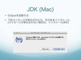 JDK (Mac)
—  Eclipseを起動する
—  下記メッセージが表示されたら、そのままインストール
(メッセージが表示されない場合は、インストール済み)
 