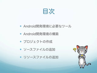 目次
—  Android開発環境に必要なツール
—  Android開発環境の構築
—  プロジェクトの作成
—  ソースファイルの追加
—  リソースファイルの追加
 