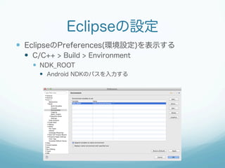Eclipseの設定
  EclipseのPreferences(環境設定)を表示する
  C/C++ > Build > Environment
  NDK_ROOT
  Android NDKのパスを入力する
 