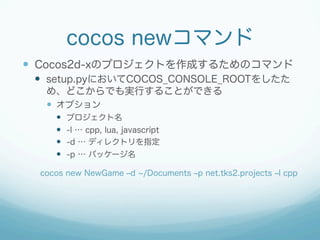 cocos newコマンド
  Cocos2d-xのプロジェクトを作成するためのコマンド
  setup.pyにおいてCOCOS_CONSOLE_ROOTをしたた
め、どこからでも実行することができる
  オプション
  プロジ...