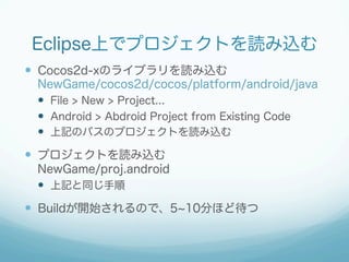 Eclipse上でプロジェクトを読み込む
  Cocos2d-xのライブラリを読み込む
NewGame/cocos2d/cocos/platform/android/java
  File > New > Project...
  ...
