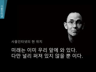 사
물
인
터
넷
사
물
인
터
넷
미래는 이미 우리 앞에 와 있다.
다만 널리 퍼져 있지 않을 뿐 이다.
사물인터넷의 현 위치
 