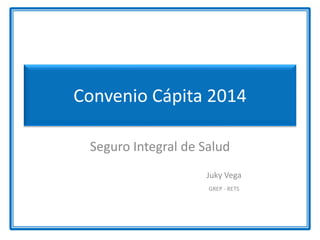 Convenio Cápita 2014
Seguro Integral de Salud
Juky Vega
GREP - RETS
 
