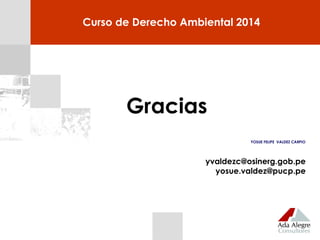 Gracias
YOSUE FELIPE VALDEZ CARPIO
yvaldezc@osinerg.gob.pe
yosue.valdez@pucp.pe
Curso de Derecho Ambiental 2014
 