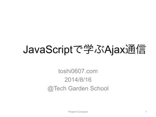 JavaScriptで学ぶAjax通信
toshi0607.com
2014/8/16
@Tech Garden School
Project Compass 1
 