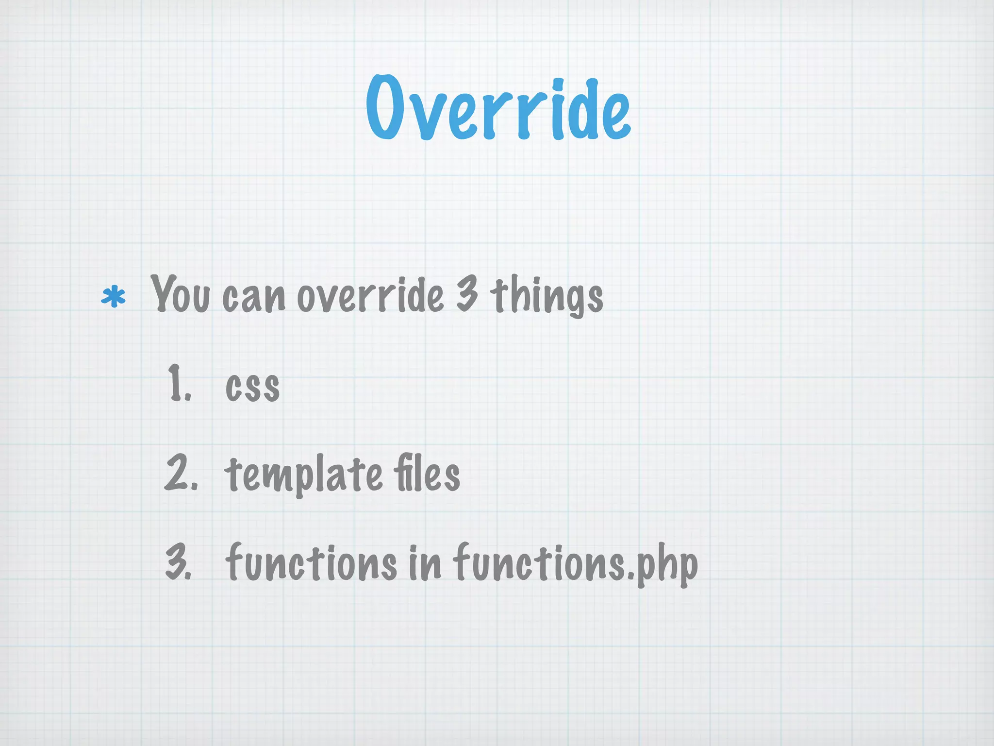 Override
You can override 3 things
1. css
2. template ﬁles
3. functions in functions.php
 