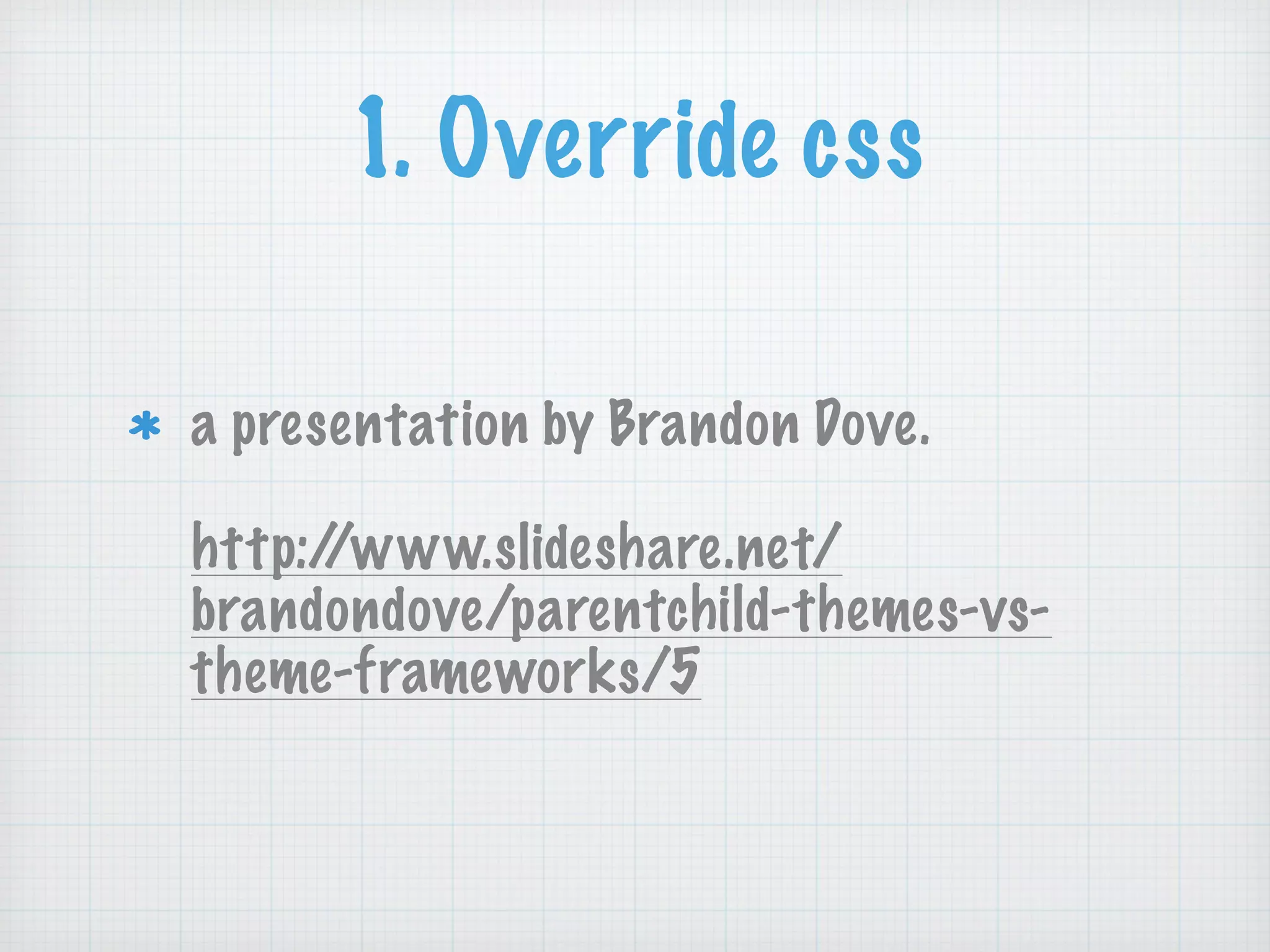 1. Override css
a presentation by Brandon Dove. 
 
http://www.slideshare.net/
brandondove/parentchild-themes-vs-
theme-frameworks/5
 