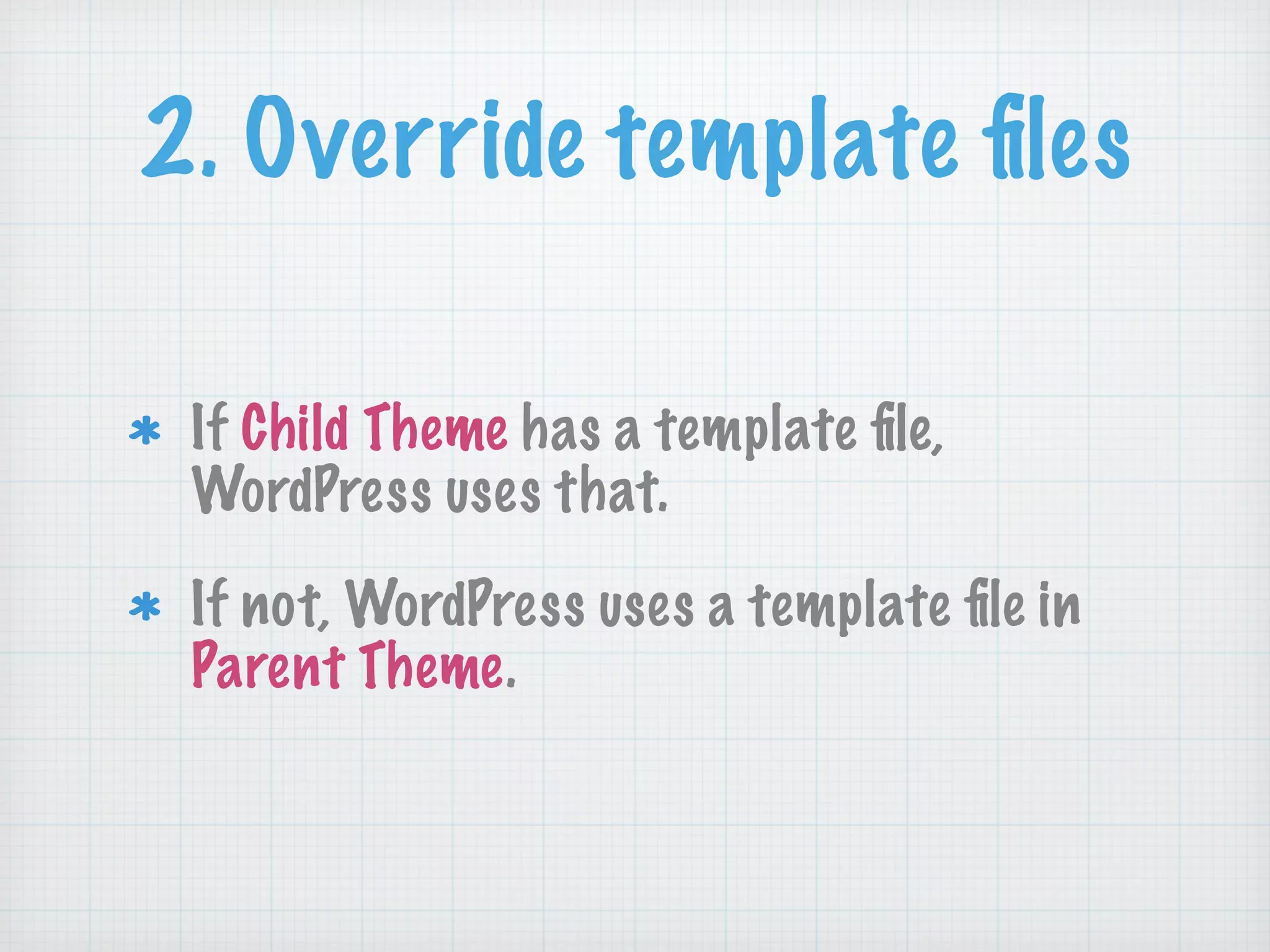 2. Override template ﬁles
If Child Theme has a template ﬁle,
WordPress uses that.
If not, WordPress uses a template ﬁle in
Parent Theme.
 