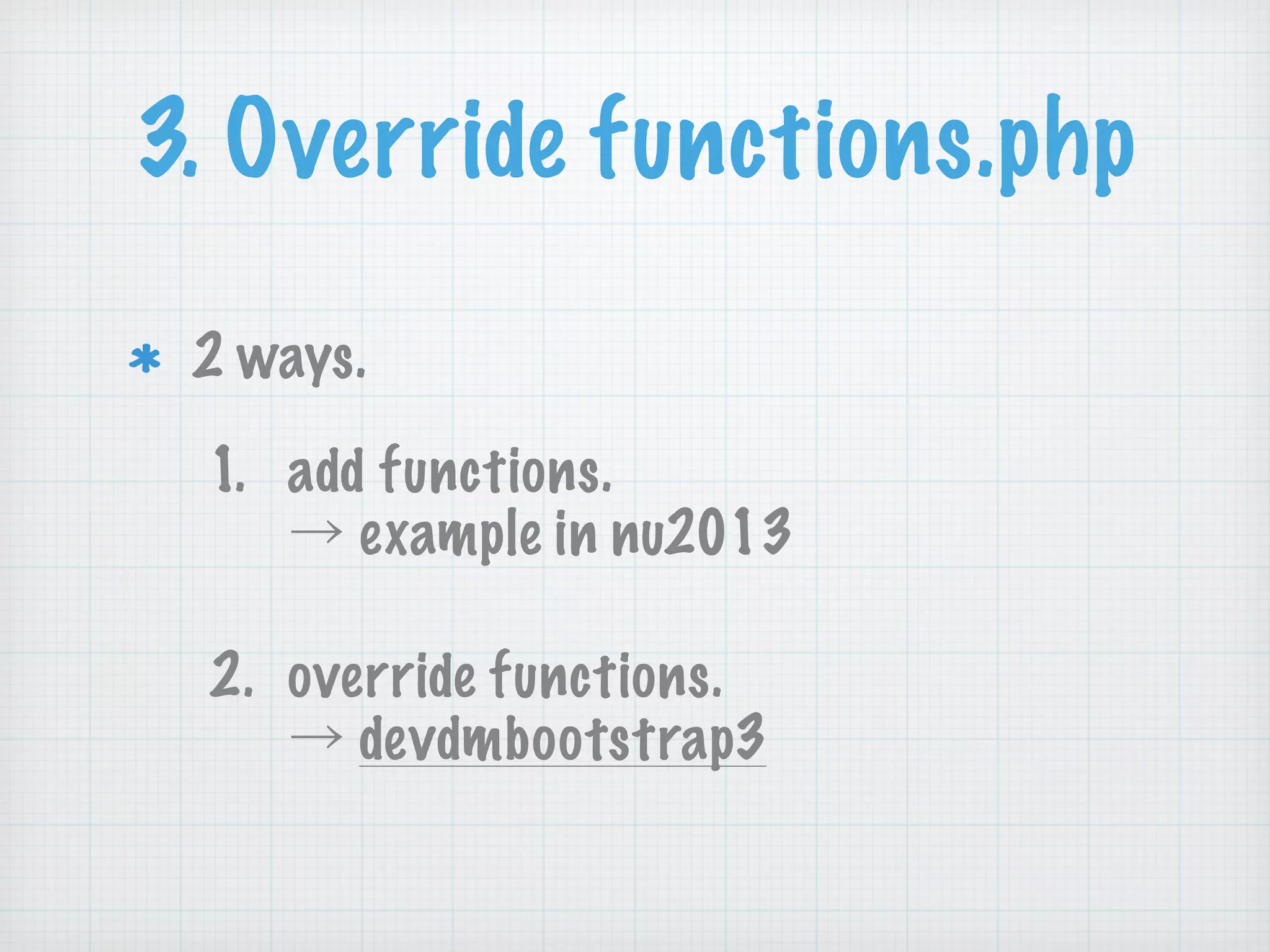 3. Override functions.php
2 ways.
1. add functions. 
→ example in nu2013
2. override functions. 
→ devdmbootstrap3
 